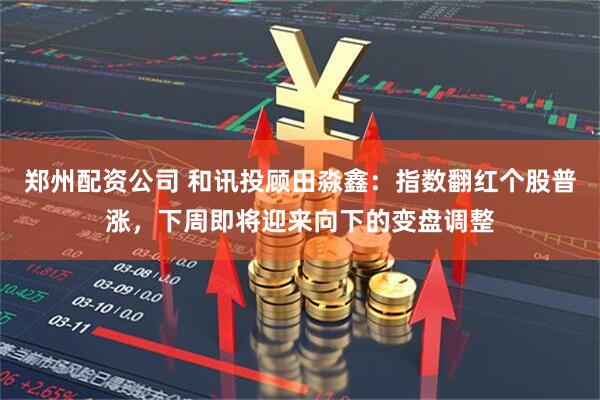 郑州配资公司 和讯投顾田淼鑫：指数翻红个股普涨，下周即将迎来向下的变盘调整