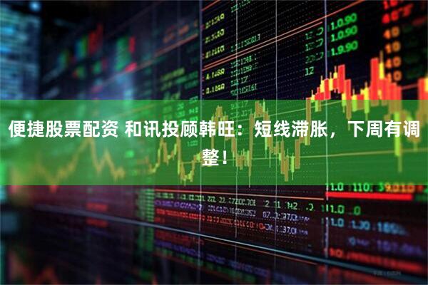 便捷股票配资 和讯投顾韩旺：短线滞胀，下周有调整！