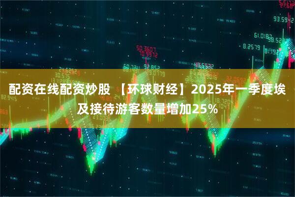 配资在线配资炒股 【环球财经】2025年一季度埃及接待游客数量增加25%
