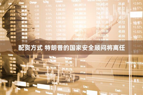 配资方式 特朗普的国家安全顾问将离任
