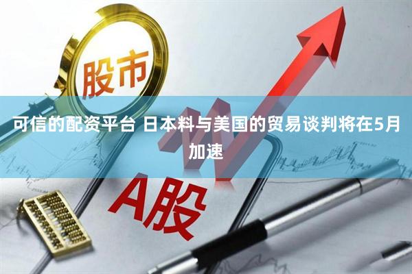 可信的配资平台 日本料与美国的贸易谈判将在5月加速