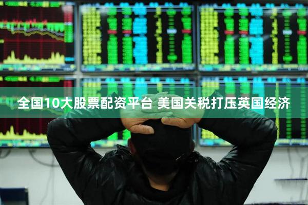 全国10大股票配资平台 美国关税打压英国经济